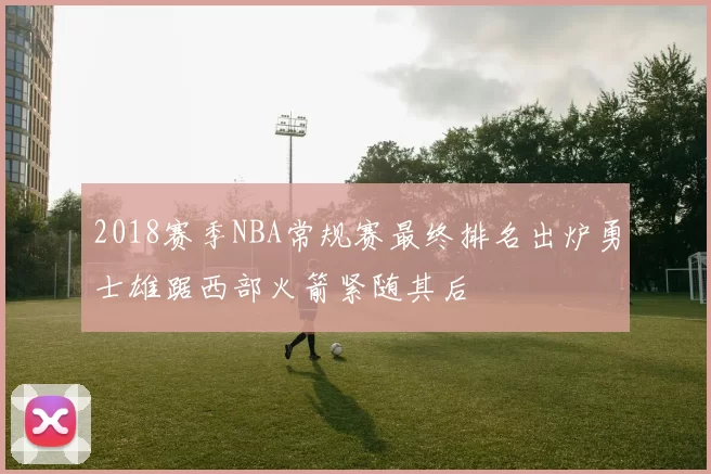 2018赛季NBA常规赛最终排名出炉勇士雄踞西部火箭紧随其后
