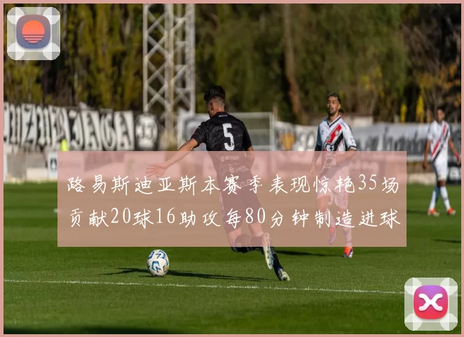 路易斯迪亚斯本赛季表现惊艳35场贡献20球16助攻每80分钟制造进球