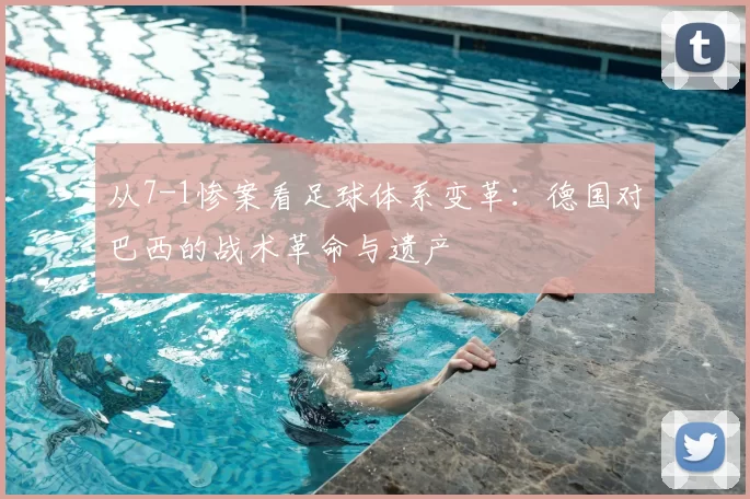 从7-1惨案看足球体系变革：德国对巴西的战术革命与遗产