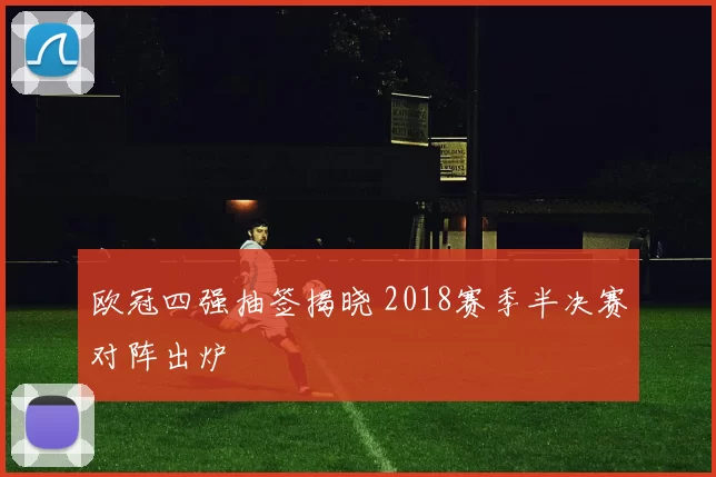 欧冠四强抽签揭晓 2018赛季半决赛对阵出炉