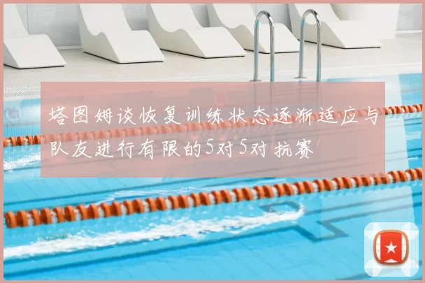 塔图姆谈恢复训练状态逐渐适应与队友进行有限的5对5对抗赛