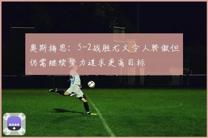 奥斯梅恩:5-2战胜尤文令人骄傲但仍需继续努力追求更高目标