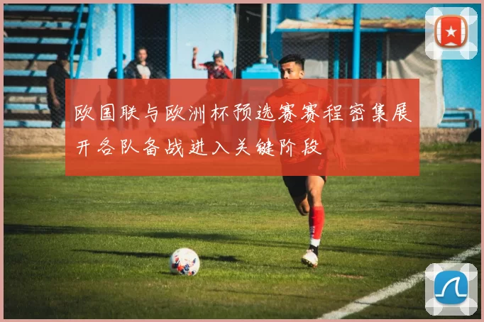 欧国联与欧洲杯预选赛赛程密集展开各队备战进入关键阶段