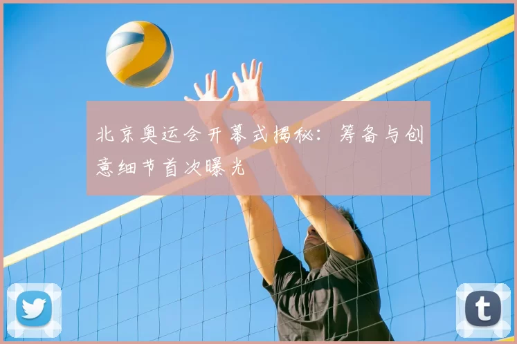 北京奥运会开幕式揭秘:筹备与创意细节首次曝光