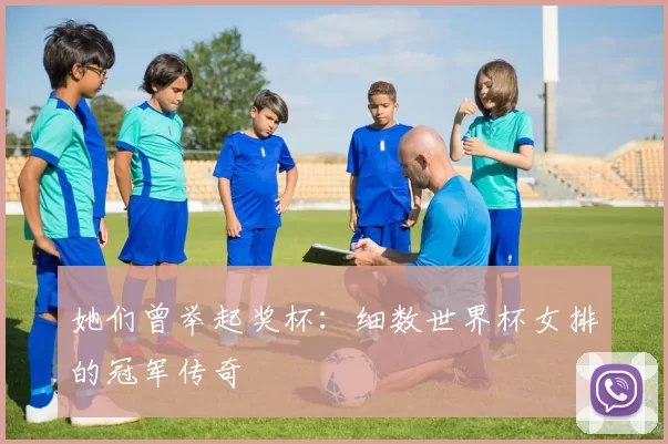 她们曾举起奖杯:细数世界杯女排的冠军传奇