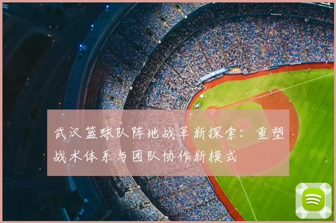 武汉篮球队阵地战革新探索：重塑战术体系与团队协作新模式