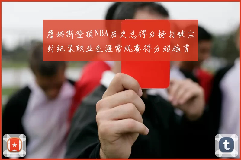 詹姆斯登顶NBA历史总得分榜打破尘封纪录职业生涯常规赛得分超越贾巴尔