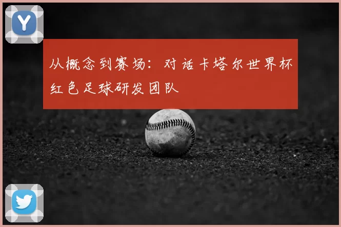 从概念到赛场:对话卡塔尔世界杯红色足球研发团队