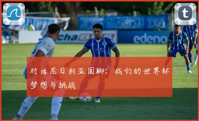 对话尼日利亚国脚：我们的世界杯梦想与挑战