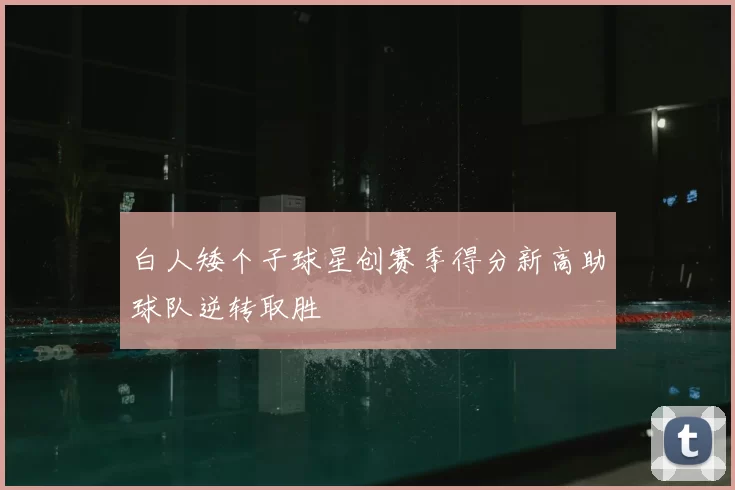 白人矮个子球星创赛季得分新高助球队逆转取胜