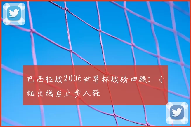 巴西征战2006世界杯战绩回顾:小组出线后止步八强