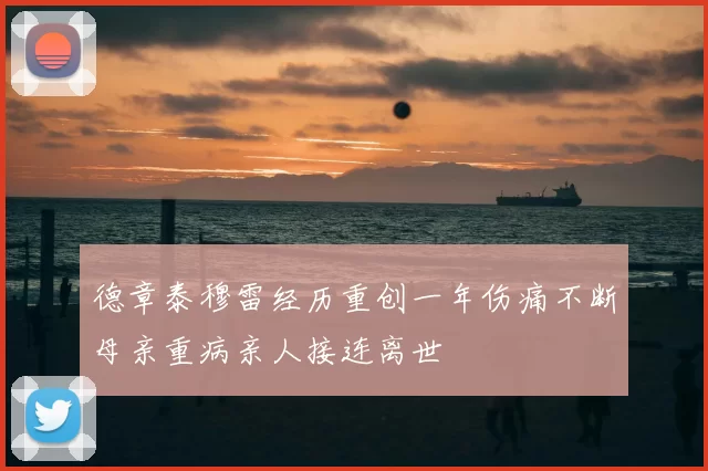 德章泰穆雷经历重创一年伤痛不断母亲重病亲人接连离世