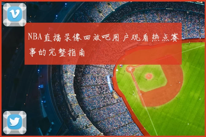 NBA直播录像回放吧用户观看热点赛事的完整指南