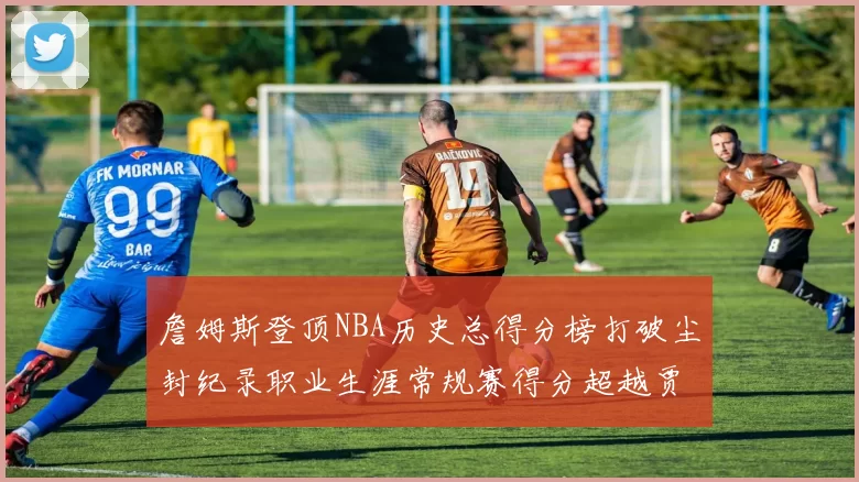 詹姆斯登顶NBA历史总得分榜打破尘封纪录职业生涯常规赛得分超越贾巴尔