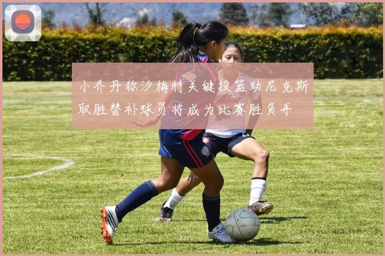 小乔丹称沙梅特关键投篮助尼克斯取胜替补球员将成为比赛胜负手
