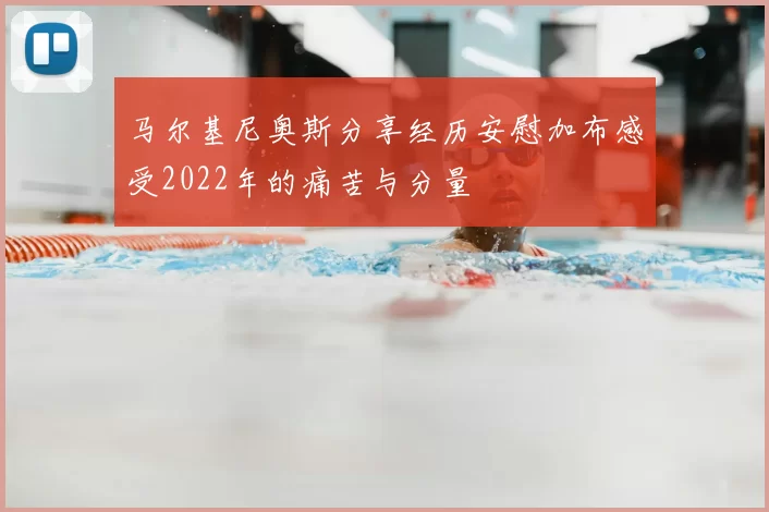马尔基尼奥斯分享经历安慰加布感受2022年的痛苦与分量
