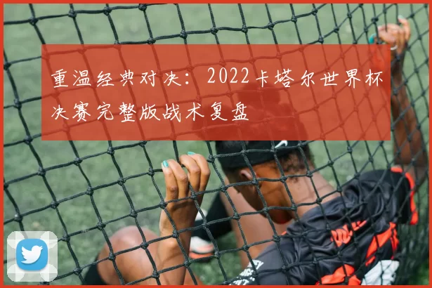 重温经典对决:2022卡塔尔世界杯决赛完整版战术复盘