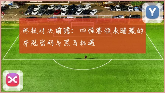 终极对决前瞻:四强赛程表暗藏的夺冠密码与黑马机遇