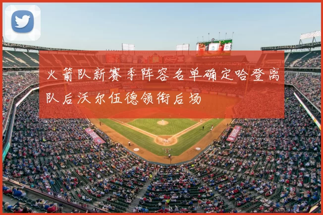 火箭队新赛季阵容名单确定哈登离队后沃尔伍德领衔后场