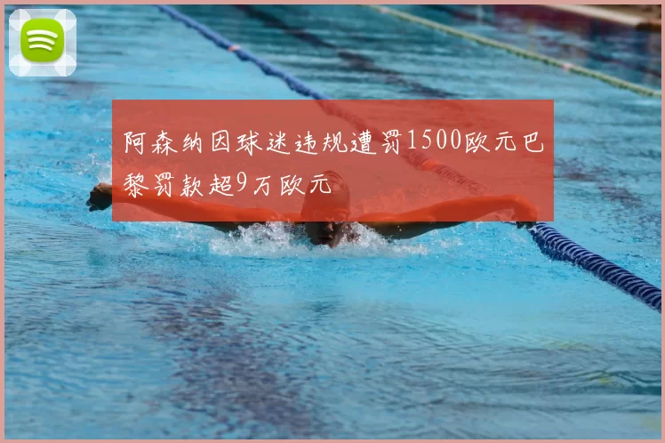 阿森纳因球迷违规遭罚1500欧元巴黎罚款超9万欧元