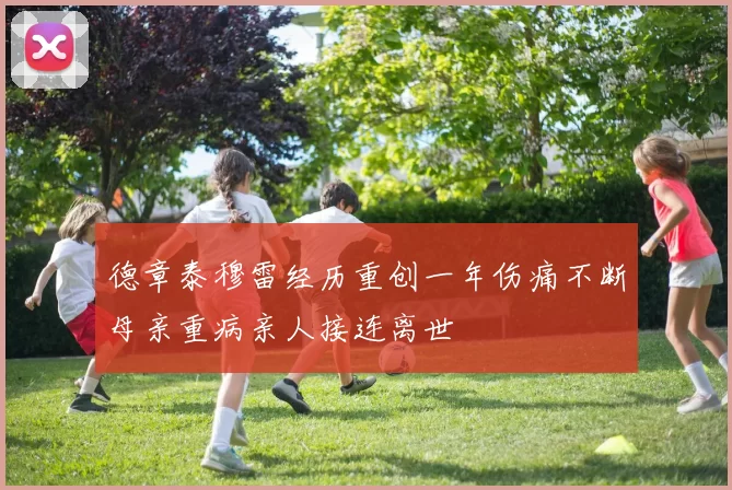 德章泰穆雷经历重创一年伤痛不断母亲重病亲人接连离世