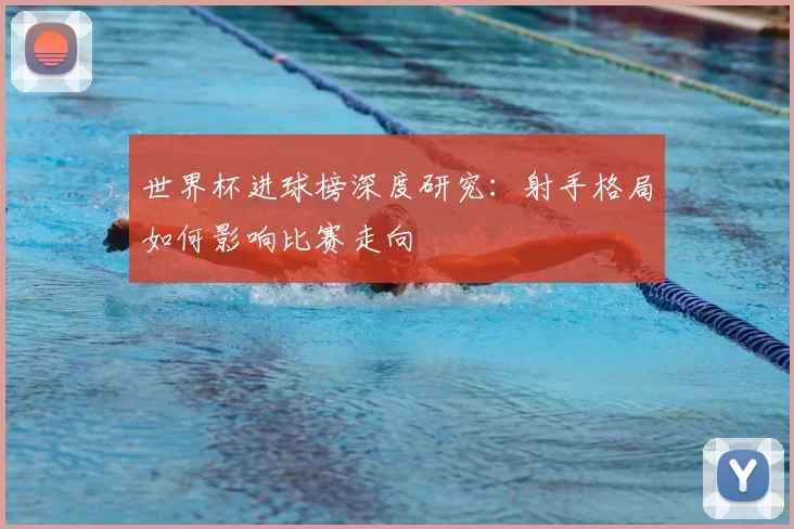 世界杯进球榜深度研究:射手格局如何影响比赛走向