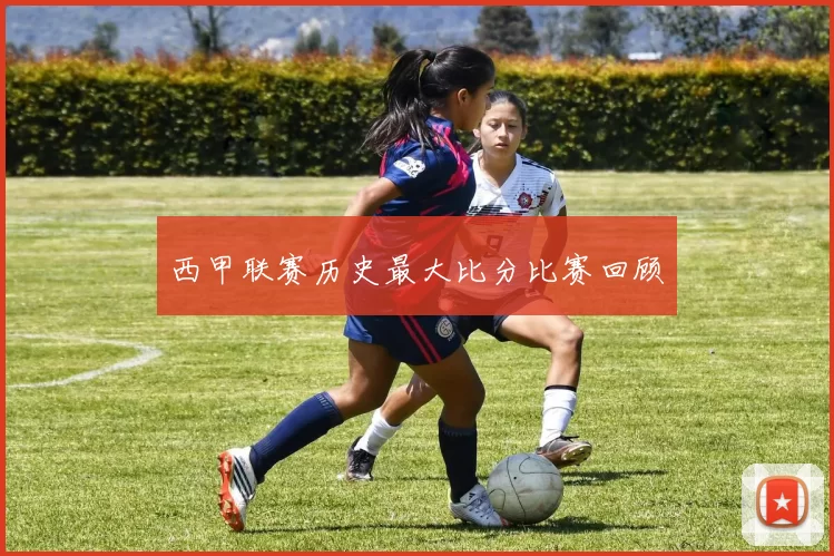 西甲联赛历史最大比分比赛回顾