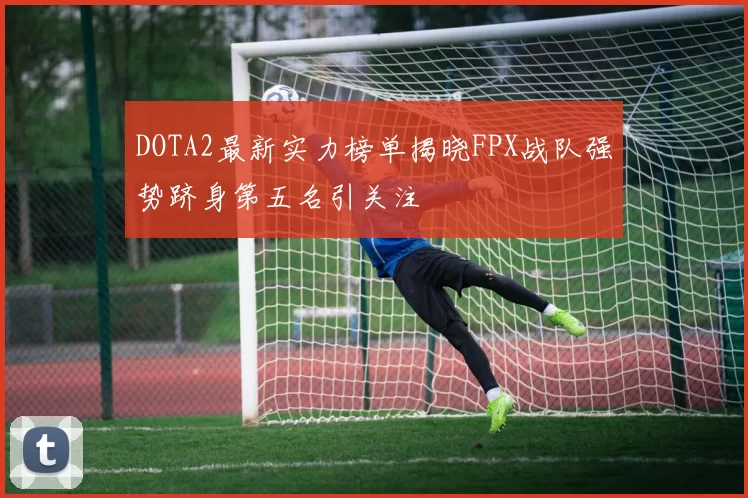 DOTA2最新实力榜单揭晓FPX战队强势跻身第五名引关注