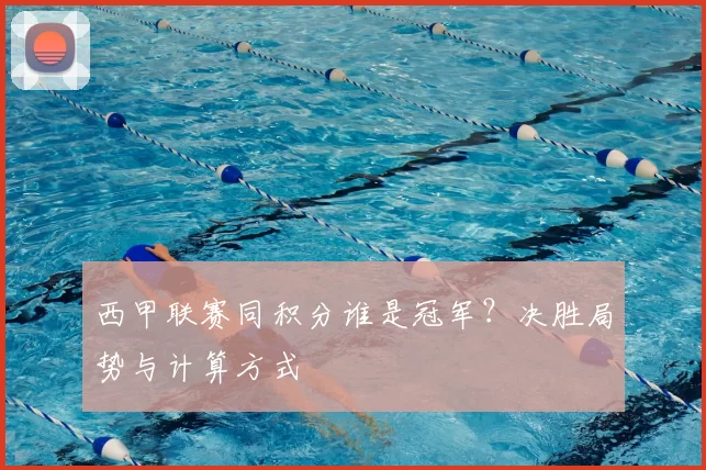 西甲联赛同积分谁是冠军？决胜局势与计算方式