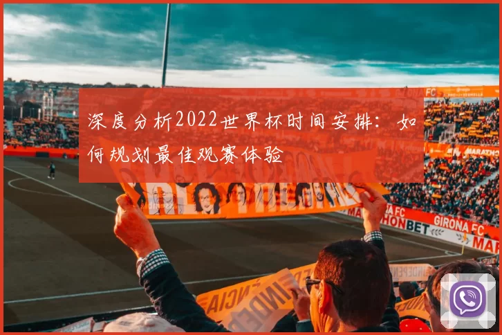 深度分析2022世界杯时间安排:如何规划最佳观赛体验