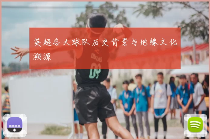 英超各大球队历史背景与地缘文化溯源