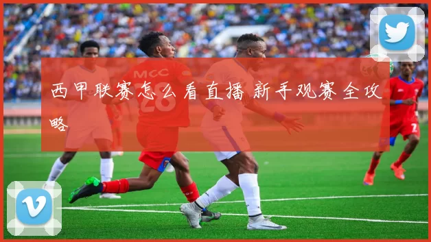 西甲联赛怎么看直播 新手观赛全攻略