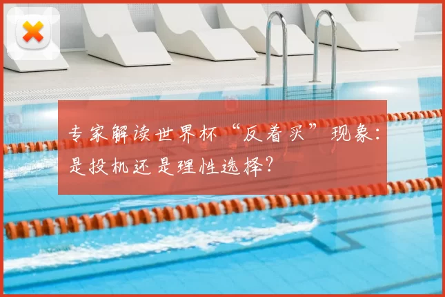 专家解读世界杯“反着买”现象:是投机还是理性选择?