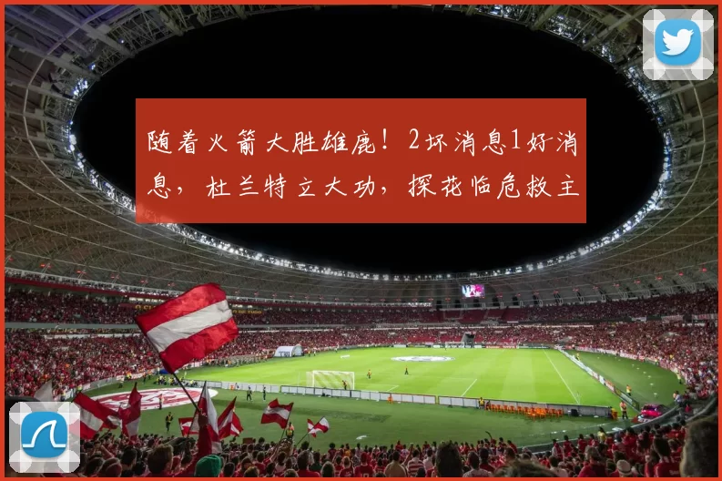 随着火箭大胜雄鹿！2坏消息1好消息，杜兰特立大功，探花临危救主