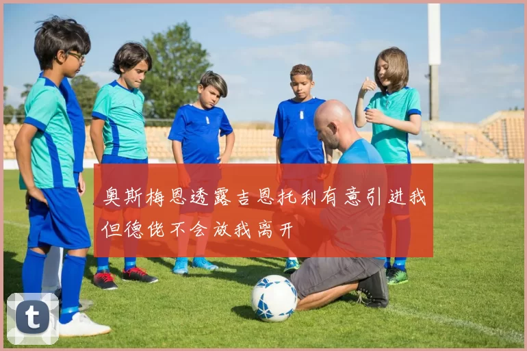 奥斯梅恩透露吉恩托利有意引进我但德佬不会放我离开