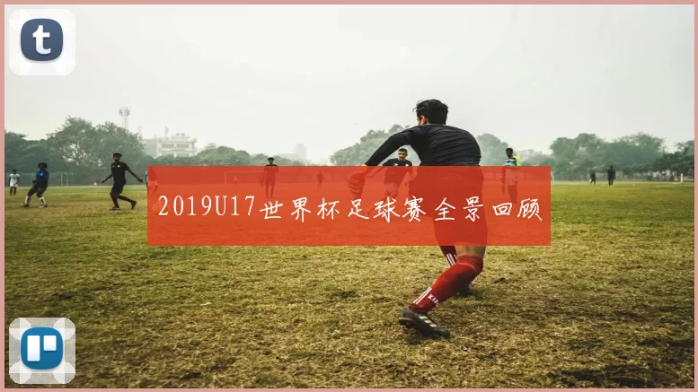 2019U17世界杯足球赛全景回顾