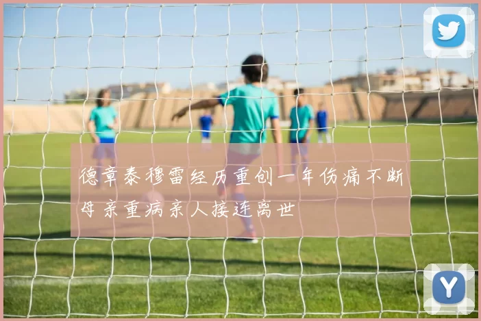 德章泰穆雷经历重创一年伤痛不断母亲重病亲人接连离世