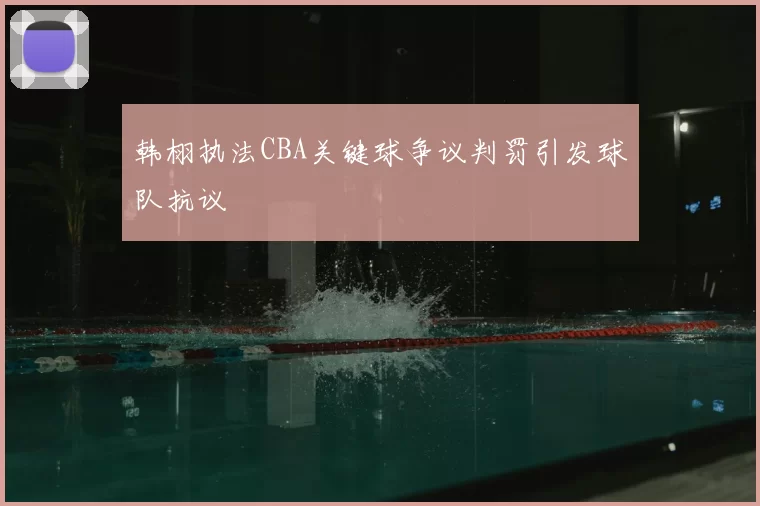 韩栩执法CBA关键球争议判罚引发球队抗议