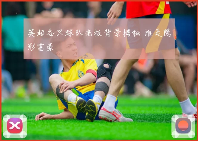 英超各只球队老板背景揭秘 谁是隐形富豪