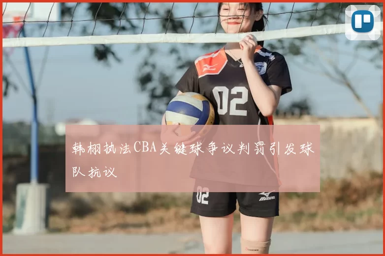 韩栩执法CBA关键球争议判罚引发球队抗议