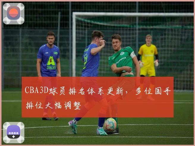 CBA3D球员排名体系更新，多位国手排位大幅调整