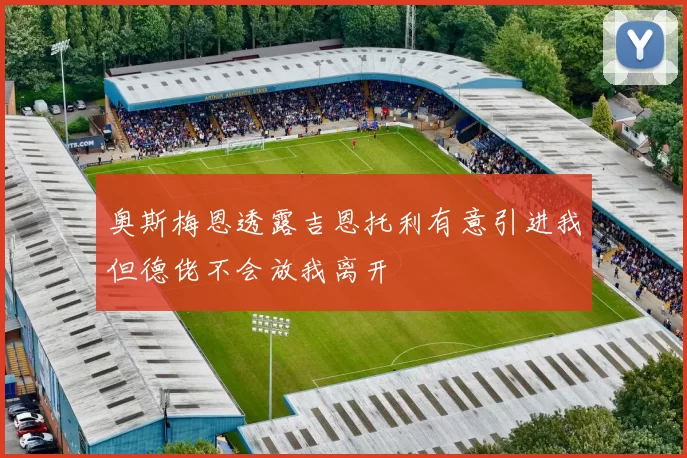 奥斯梅恩透露吉恩托利有意引进我但德佬不会放我离开