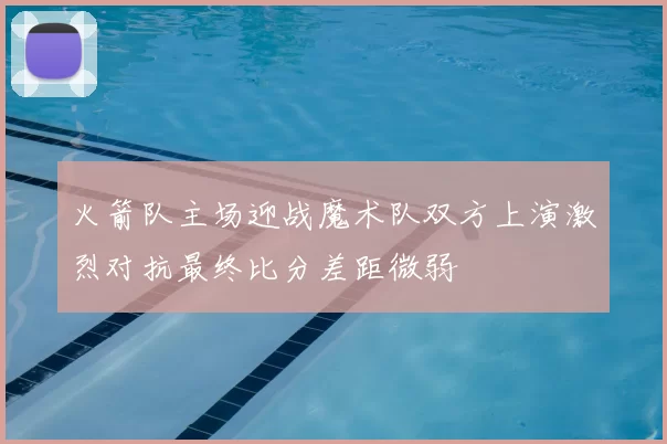 火箭队主场迎战魔术队双方上演激烈对抗最终比分差距微弱
