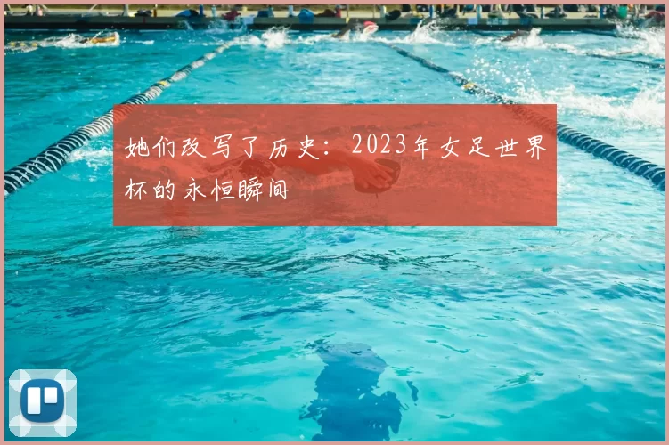 她们改写了历史：2023年女足世界杯的永恒瞬间