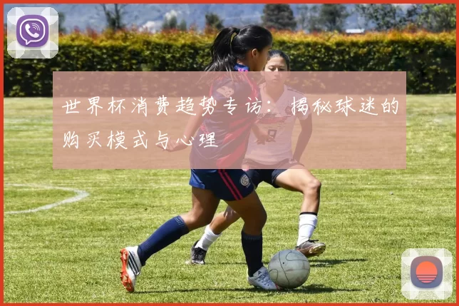 世界杯消费趋势专访：揭秘球迷的购买模式与心理