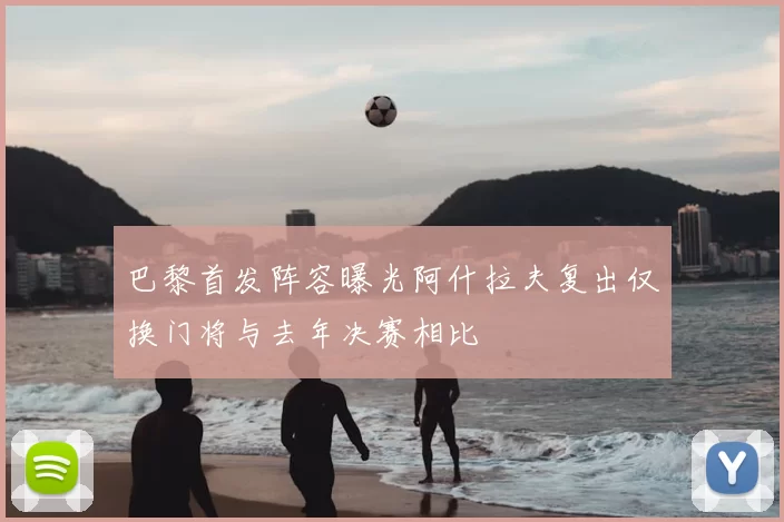 巴黎首发阵容曝光阿什拉夫复出仅换门将与去年决赛相比