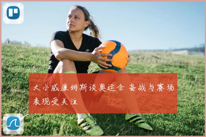 大小威廉姆斯谈奥运会 备战与赛场表现受关注