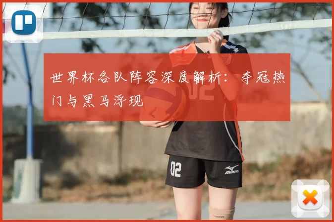 世界杯各队阵容深度解析:夺冠热门与黑马浮现