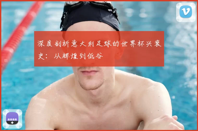 深度剖析意大利足球的世界杯兴衰史：从辉煌到低谷