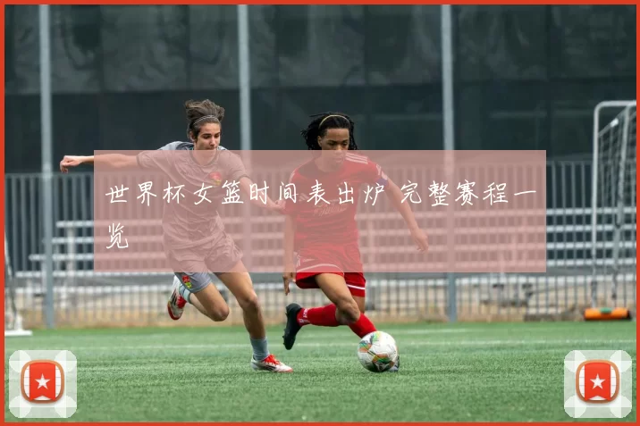 世界杯女篮时间表出炉 完整赛程一览